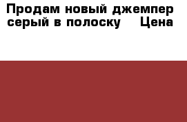 Продам новый джемпер серый в полоску. › Цена ­ 1 499 - Пензенская обл., Пенза г. Одежда, обувь и аксессуары » Женская одежда и обувь   . Пензенская обл.,Пенза г.